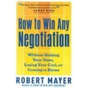 How to Win Any Negotiation: Without Raising Your Voice, Losing Your Cool, or Coming to Blows by Robert Mayer 